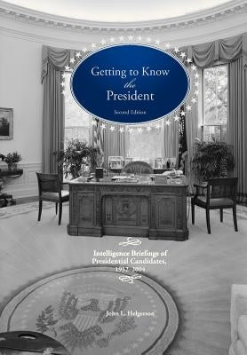 Getting to Know the President: Intelligence Briefings of Presidential Candidates, 1952-2004 by Helgerson, John L.