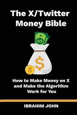The X/Twitter Money Bible: How to Make Money on X and Make the Algorithm Work for You by John, Ibrahim