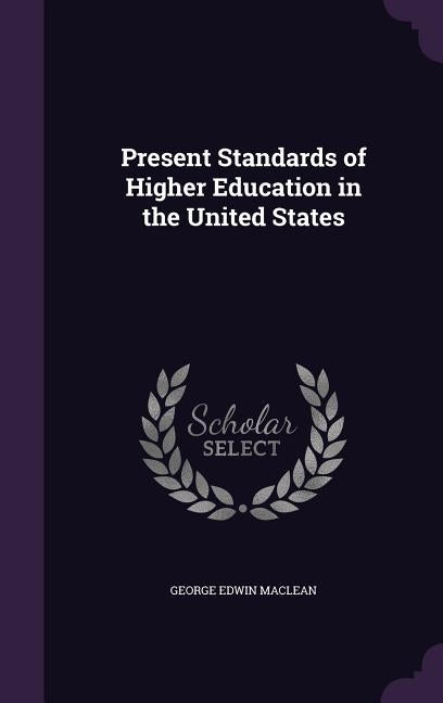 Present Standards of Higher Education in the United States by MacLean, George Edwin