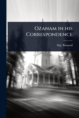 Ozanam in his Correspondence by Baunard, Monsignor
