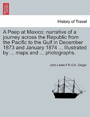 A Peep at Mexico: Narrative of a Journey Across the Republic from the Pacific to the Gulf in December 1873 and January 1874 ... Illustra by Geiger, John Lewis F. R. G. S.