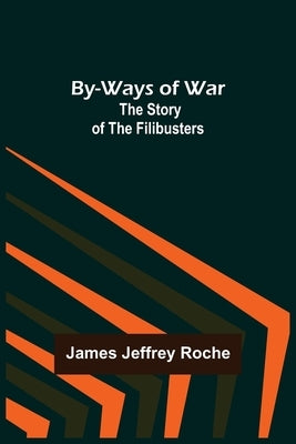 By-Ways of War: The Story of the Filibusters by Jeffrey Roche, James