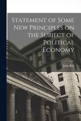Statement of Some New Principles on the Subject of Political Economy by Rae, John