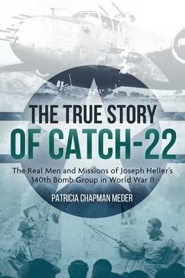 The True Story of Catch-22: The Real Men and Missions of Joseph Heller's 340th Bomb Group in World War II by Chapman Meder, Patricia
