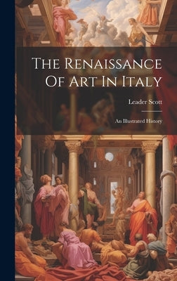 The Renaissance Of Art In Italy: An Illustrated History by Scott, Leader