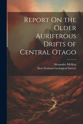 Report On the Older Auriferous Drifts of Central Otago by McKay, Alexander