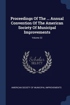 Proceedings Of The ... Annual Convention Of The American Society Of Municipal Improvements; Volume 22 by American Society of Municipal Improvemen