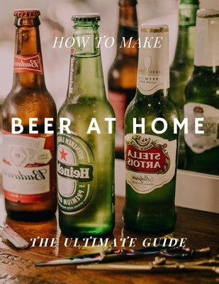 How to Make Beer at Home: The Ultimate Guide by Carp, Robert
