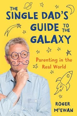 The Single Dad's Guide to the Galaxy: Parenting in the Real World by McEwan, Roger John