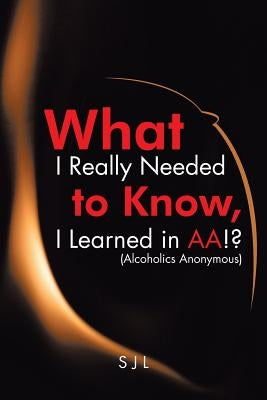 What I Really Needed to Know, I Learned in AA!? (Alcoholics Anonymous) by Sjl