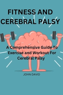 Fitness and cerebral palsy: A Comprehensive guide to exercise and work out for cerebral palsy by David, John