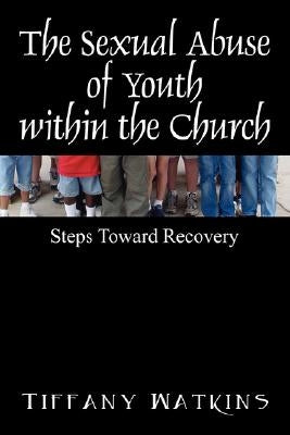 The Sexual Abuse of Youth within the Church: Steps Toward Recovery by Watkins, Tiffany