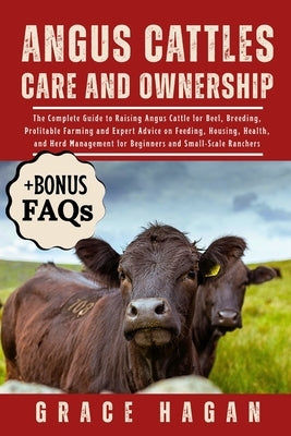 Angus Cattles Care and Ownership: The Complete Guide To Raising Angus Cattle For Beef, Breeding, Profitable Farming And Expert Advice On Feeding, Hous by Hagan, Grace