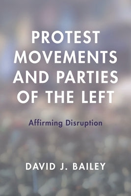 Protest Movements and Parties of the Left: Affirming Disruption by Bailey, David J.