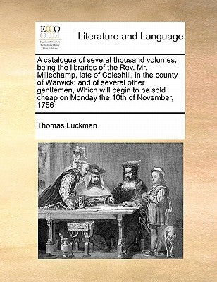 A Catalogue of Several Thousand Volumes, Being the Libraries of the Rev. Mr. Millechamp, Late of Coleshill, in the County of Warwick: And of Several O by Luckman, Thomas