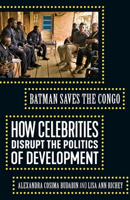 Batman Saves the Congo: How Celebrities Disrupt the Politics of Development by Budabin, Alexandra Cosima