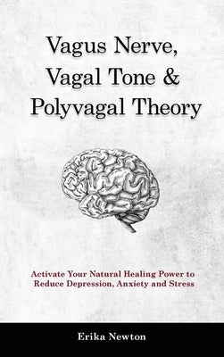 Vagus Nerve, Vagal Tone & Polyvagal Theory: Activate Your Natural Healing Power to Reduce Depression, Anxiety and Stress by Newton, Erika