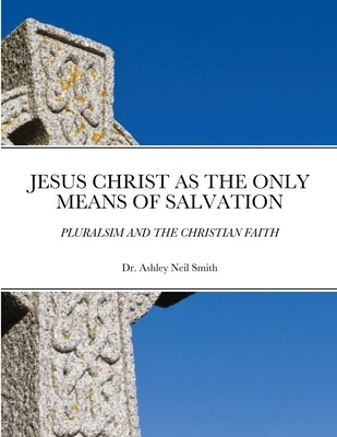 Jesus Christ as the Only Means of Salvation: Pluralsim and the Christian Faith by Smith, Ashley