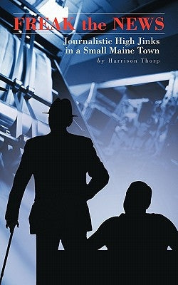Freak the News: Journalistic High Jinks in a Small Maine Town by Thorp, Harrison