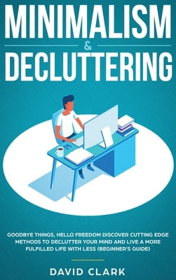 Minimalism & Decluttering: Goodbye Things, Hello Freedom: Discover Cutting Edge Methods to Declutter Your Mind and Live a More Fulfilled Life wit by David, Clark