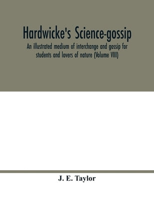 Hardwicke's science-gossip: an illustrated medium of interchange and gossip for students and lovers of nature (Volume VIII) by E. Taylor, J.