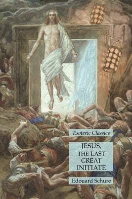 Jesus, the Last Great Initiate: Esoteric Classics by Schure, Edouard
