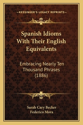 Spanish Idioms With Their English Equivalents: Embracing Nearly Ten Thousand Phrases (1886) by Becker, Sarah Cary