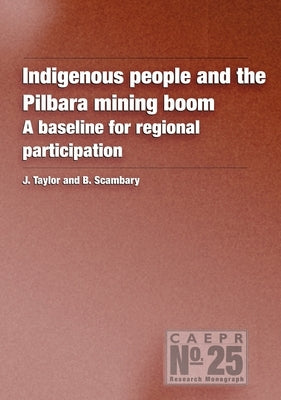 Indigenous People and the Pilbara Mining Boom: A baseline for regional participation by Taylor, John