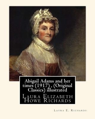 Abigail Adams and her times (1917), By Laura E. Richards (Original Classics) illustrated: Laura Elizabeth Howe Richards by Richards, Laura E.