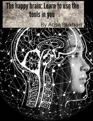 The happy brain Learn to use the tools in you by Bukhari, Aqsa