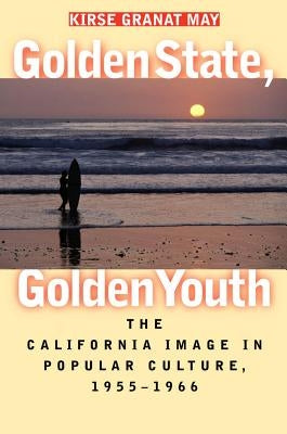 Golden State, Golden Youth: The California Image in Popular Culture, 1955-1966 by May, Kirse Granat