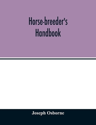 Horse-breeder's handbook: Containing Introductory Comments on the Pedigrees and Performances of Seventy-Eight of the Principal Stallions adverti by Osborne, Joseph