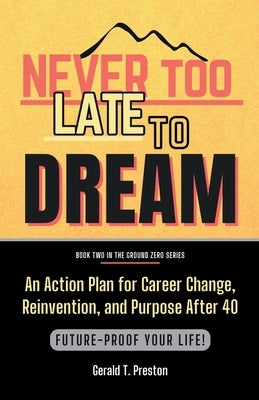 Never Too Late To Dream: An Action Plan for Career Change, Reinvention, and Purpose After 40 by Preston, Gerald T.