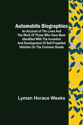 Automobile Biographies; An Account of the Lives and the Work of Those Who Have Been Identified with the Invention and Development of Self-Propelled Ve by Horace Weeks, Lyman