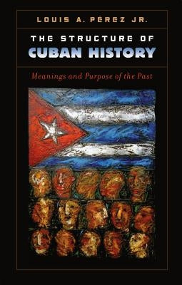 The Structure of Cuban History: Meanings and Purpose of the Past by Pérez, Louis A., Jr.