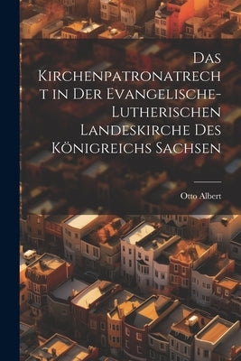 Das Kirchenpatronatrecht in der Evangelische-Lutherischen Landeskirche des Königreichs Sachsen by Albert, Otto