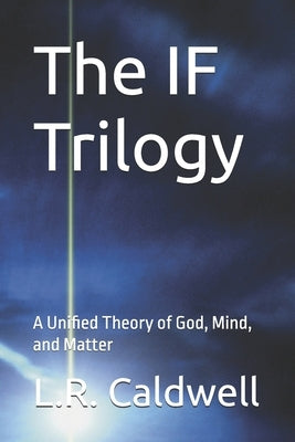 The IF Trilogy: A Unified Theory of God, Mind, and Matter by Caldwell, L. R.