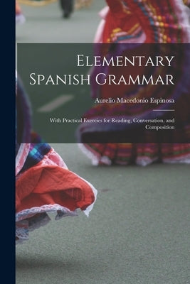 Elementary Spanish Grammar: With Practical Exercies for Reading, Conversation, and Composition by Espinosa, Aurelio Macedonio
