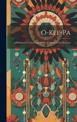 O-Kee-pa: A Religious Ceremony; and Other Customs of the Mandans by Anonymous