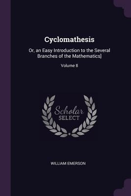 Cyclomathesis: Or, an Easy Introduction to the Several Branches of the Mathematics]; Volume 8 by Emerson, William