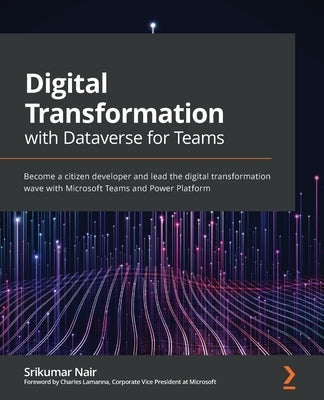 Digital Transformation with Dataverse for Teams: Become a citizen developer and lead the digital transformation wave with Microsoft Teams and Power Pl by Nair, Srikumar