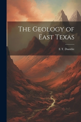 The Geology of East Texas by Dumble, E. T. 1852-1927
