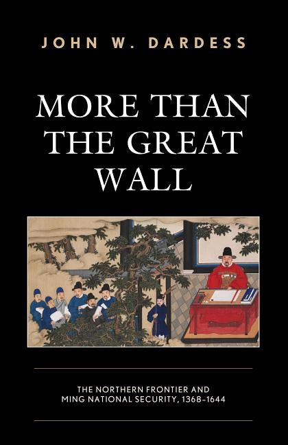 More Than the Great Wall: The Northern Frontier and Ming National Security, 1368-1644 by Dardess, John W.