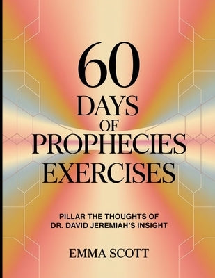 60 Days Of Prophecies Exercises: Pillar the Thoughts of Dr. David Jeremiah's Insight by Scott, Emma