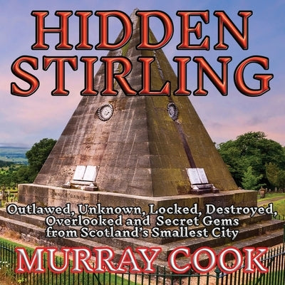 Hidden Stirling: Outlawed, Unknown, Locked, Destroyed, Overlooked and Secret Gems from Scotland's Smallest City by Cook, Murray
