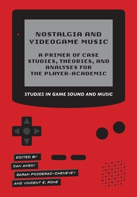 Nostalgia and Videogame Music: A Primer of Case Studies, Theories and Analyses for the Player-Academic by Aksoy, Can