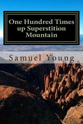 One Hundred Times up Superstition Mountain by Young, Samuel