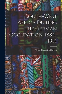 South-west Africa During the German Occupation, 1884-1914 by Calvert, Albert Frederick
