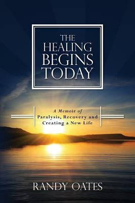 The Healing Begins Today: A Memoir of Paralysis, Recovery and Creating a New Life by Oates, Randy