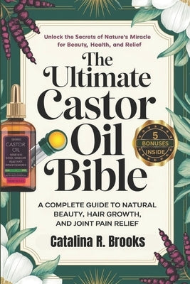 The Ultimate Castor Oil Bible: A Complete Guide to Natural Beauty, Hair Growth, and Joint Pain Relief by Brooks, Catalina R.